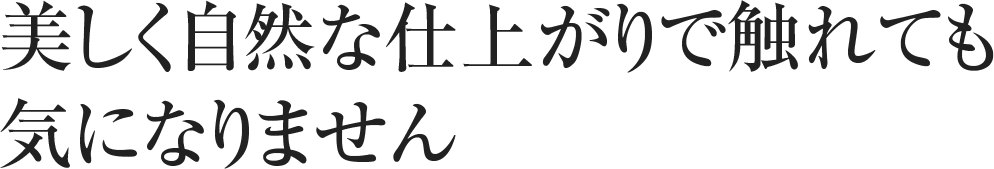 美しく自然な仕上がりで触れても気になりません