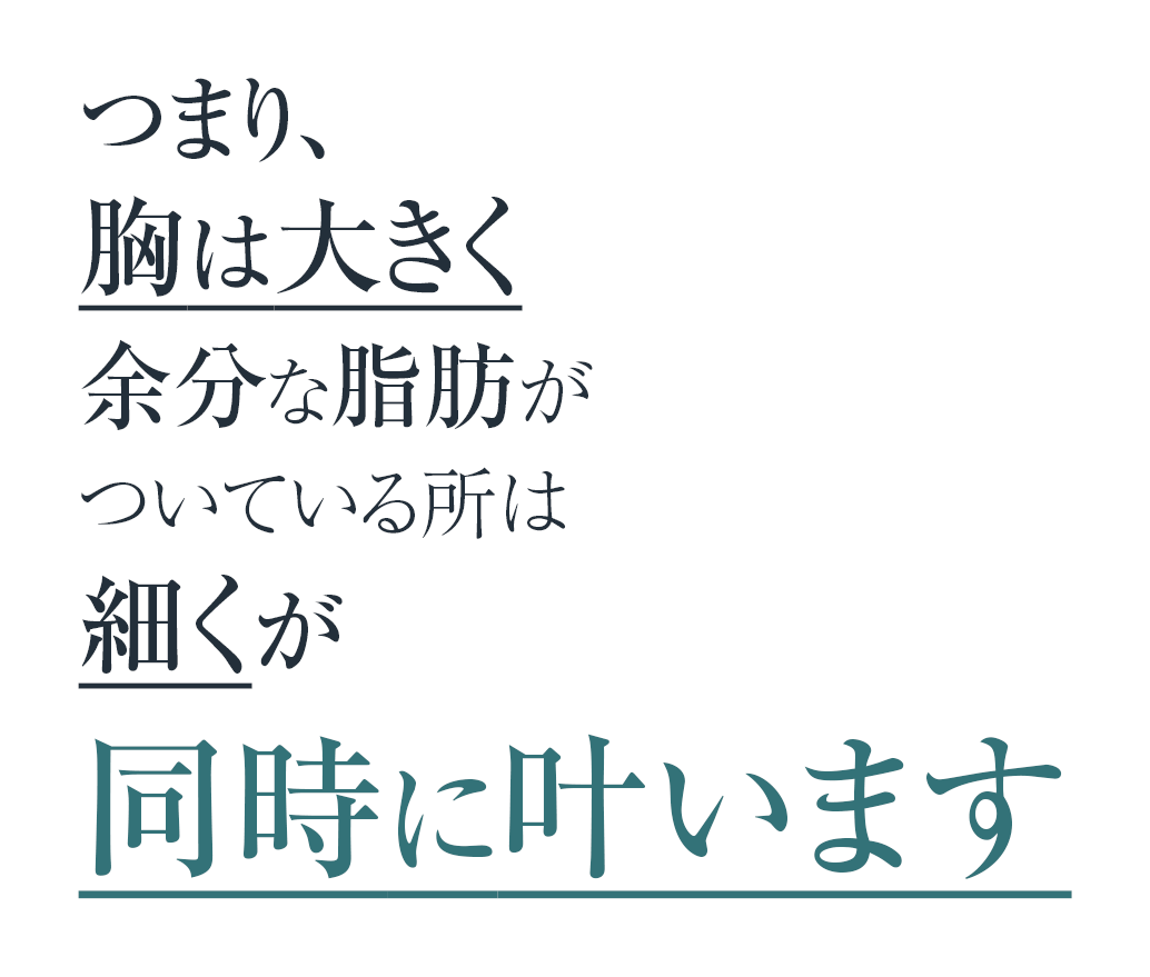 つまり、胸は大きく余分な脂肪がついている所は細くが同時に叶います